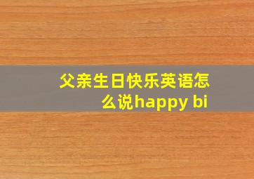 父亲生日快乐英语怎么说happy bi